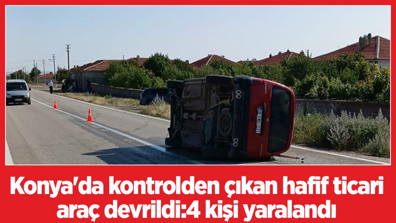 Konya'da kontrolden çıkan hafif ticari araç devrildi:4 kişi yaralandı