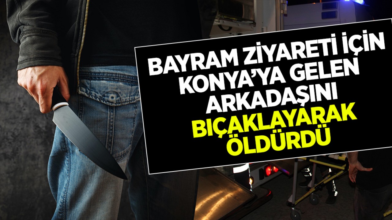 Bayram ziyareti için Konya'ya gelen arkadaşını bıçaklayarak öldürdü