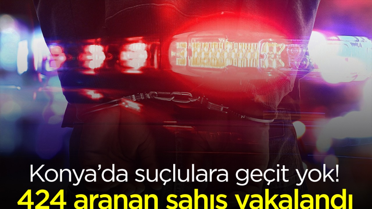 Konya’da suçlulara geçit yok! 424 aranan şahıs yakalandı