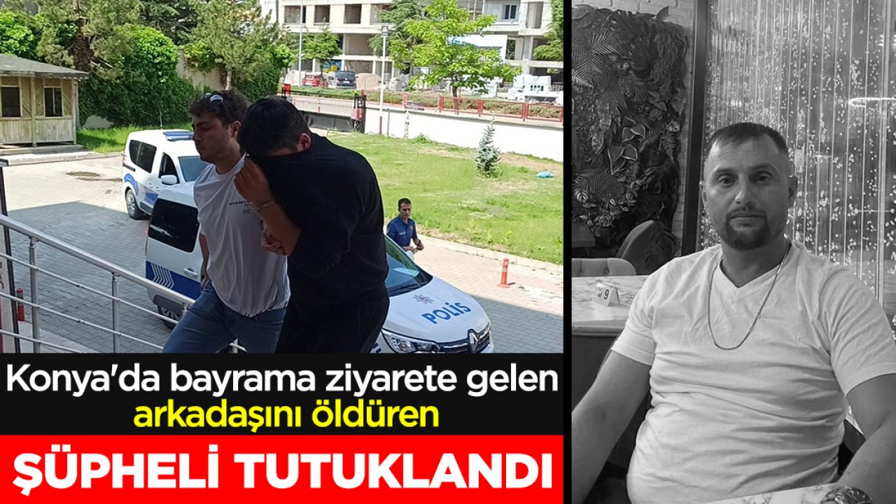 Konya'da bayrama ziyarete gelen arkadaşını öldüren şüpheli tutuklandı