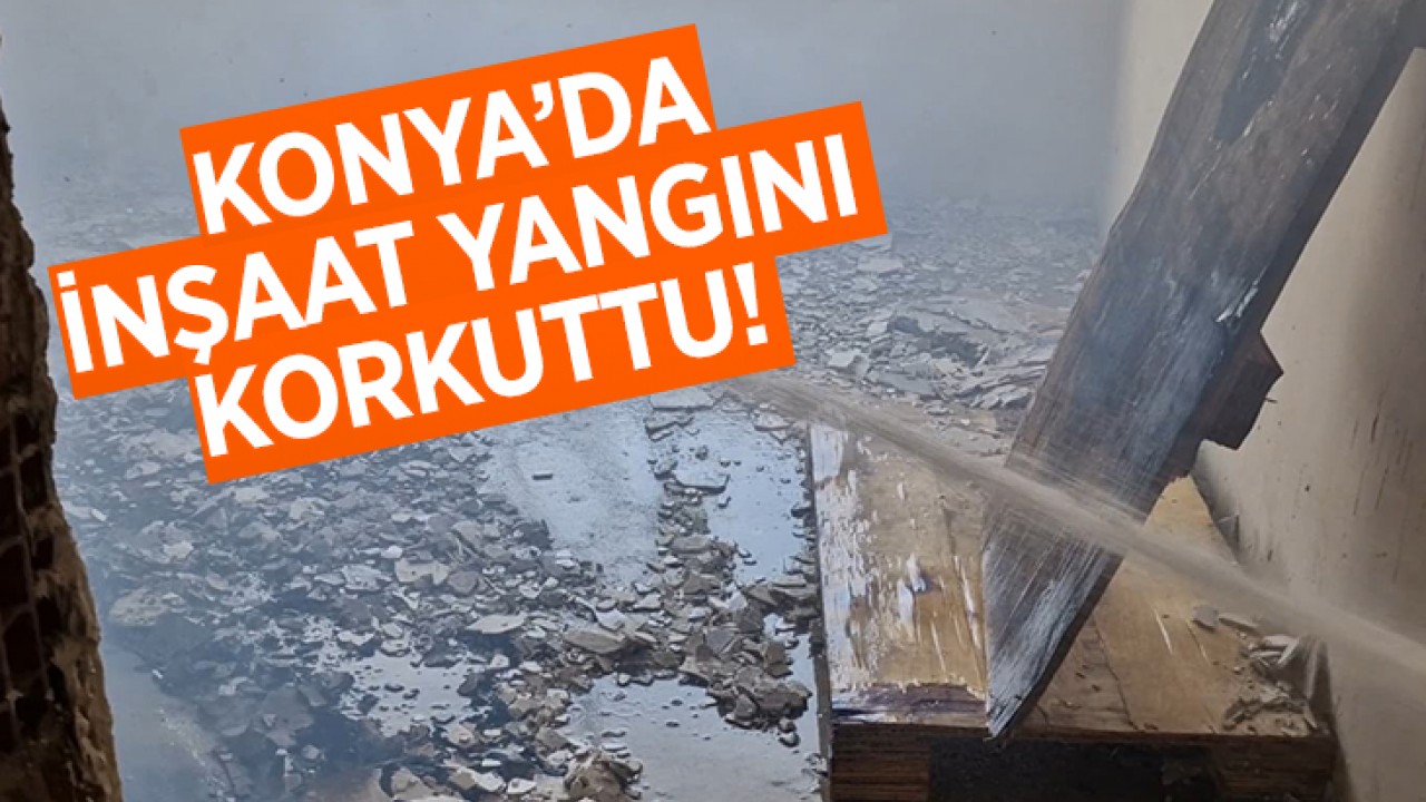 Konya'da inşaat yangını korkuttu!