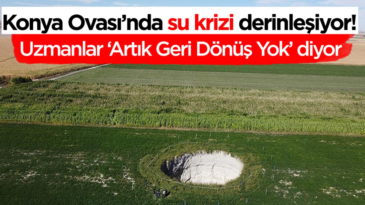Konya Ovası’nda su krizi derinleşiyor! Uzmanlar ‘Artık Geri Dönüş Yok’ diyor
