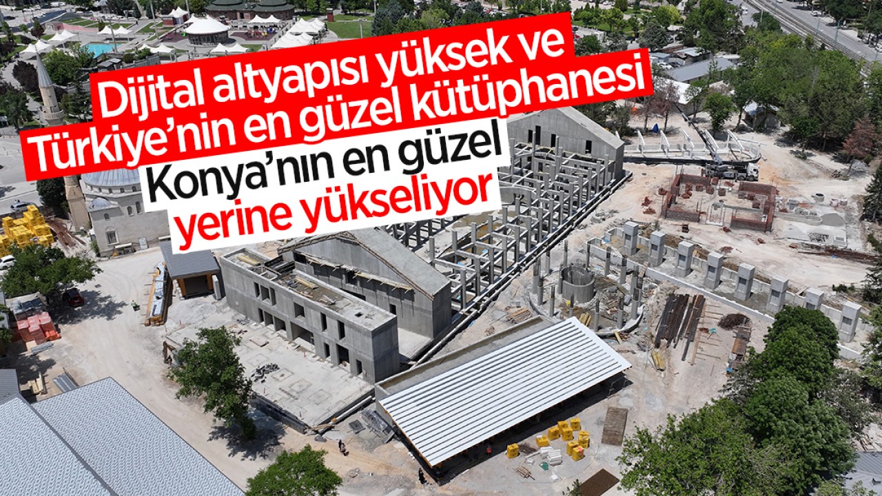 Dijital altyapısı yüksek ve Türkiye’nin en güzel kütüphanesi Konya’nın en güzel yerine yükseliyor