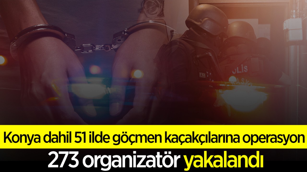Konya dahil 51 ilde göçmen kaçakçılarına operasyon: 273 organizatör yakalandı