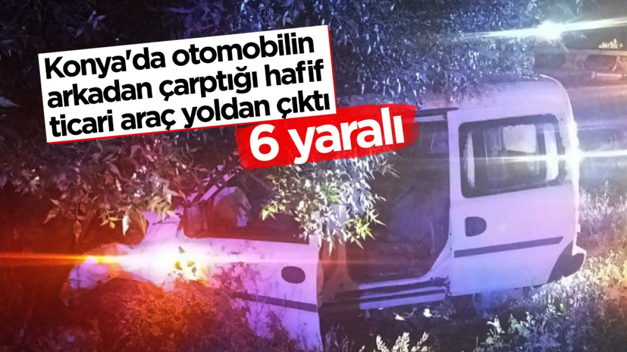 Konya'da otomobilin arkadan çarptığı hafif ticari araç yoldan çıktı: 6 yaralı