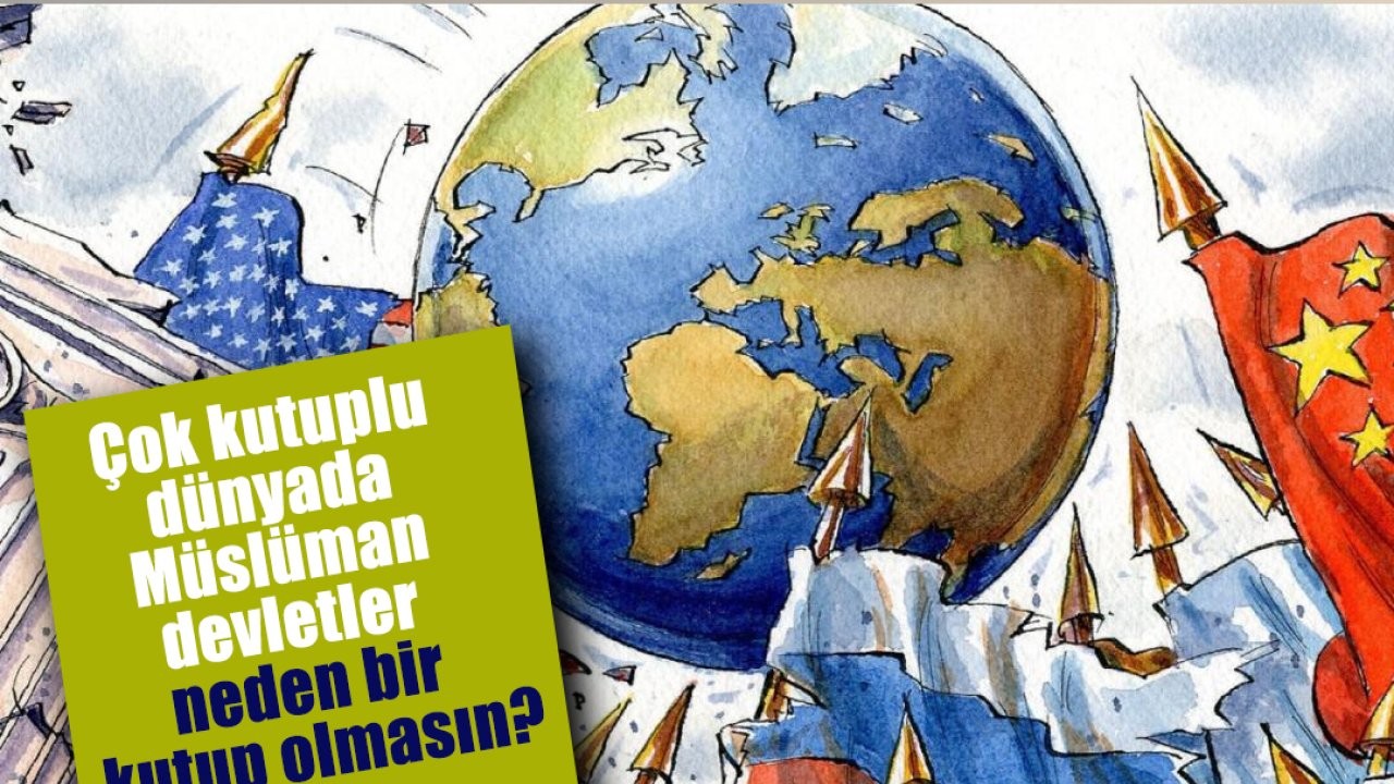 Çok kutuplu dünyada Müslüman devletler neden bir kutup olmasın?