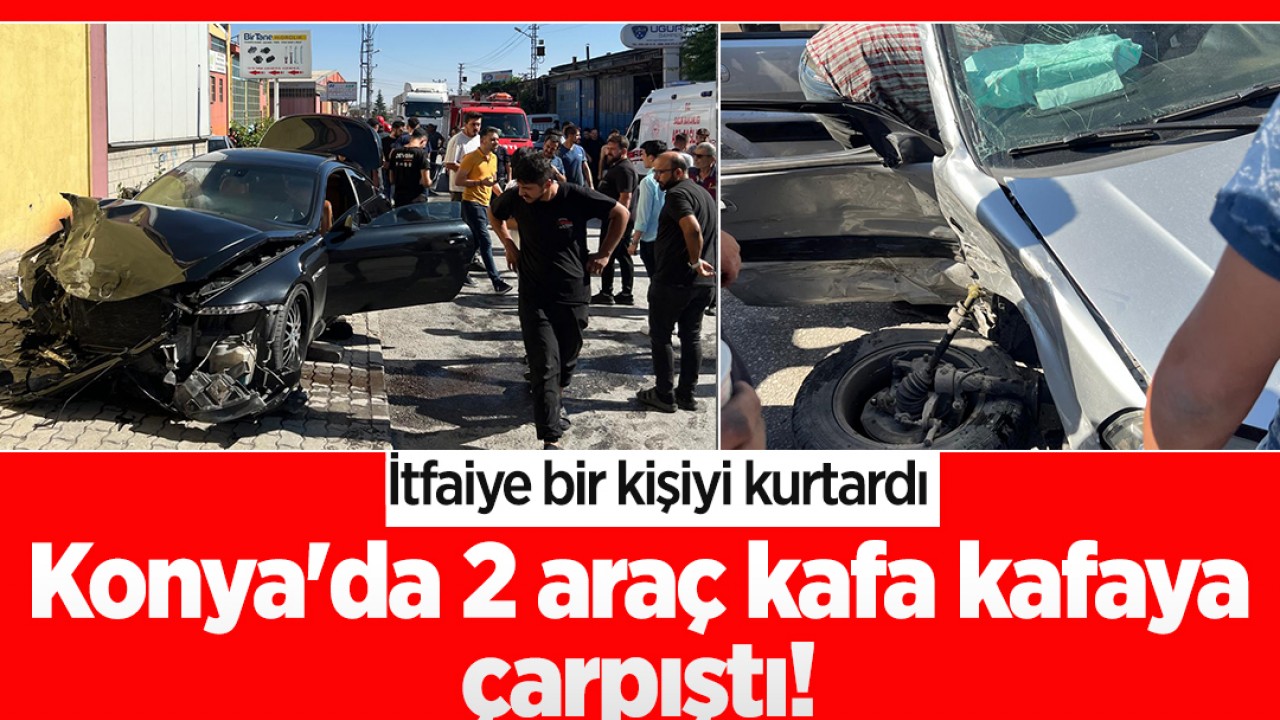 Konya'da 2 araç kafa kafaya çarpıştı! İtfaiye bir kişiyi kurtardı
