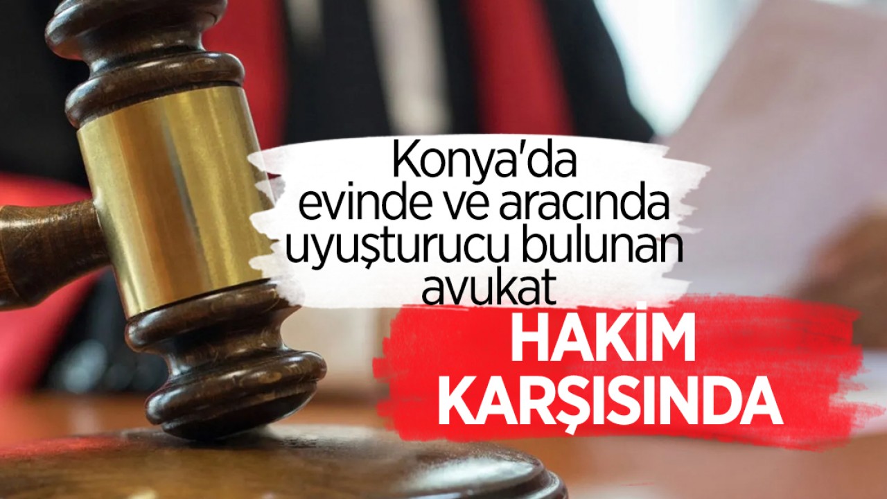 Konya'da evinde ve aracında uyuşturucu bulunan avukat hakim karşısında