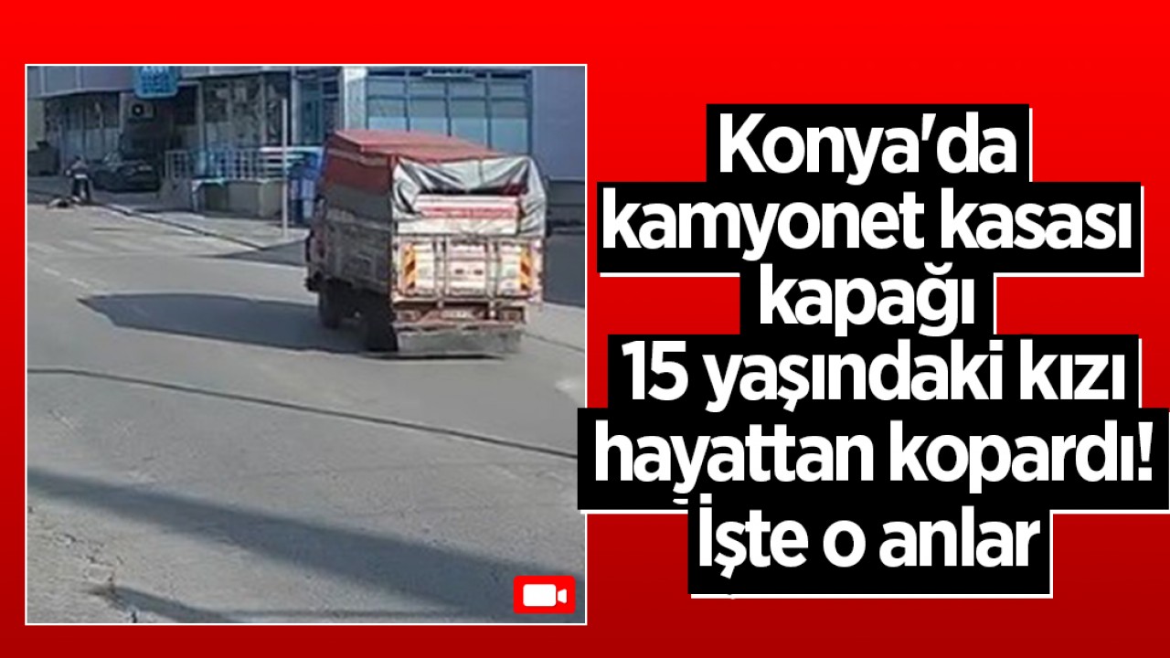 Konya'da kamyonet kasası kapağı 15 yaşındaki kızı hayattan kopardı! İşte o anlar