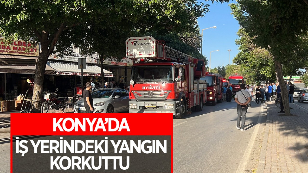 Konya’da iş yerindeki yangın korkuttu