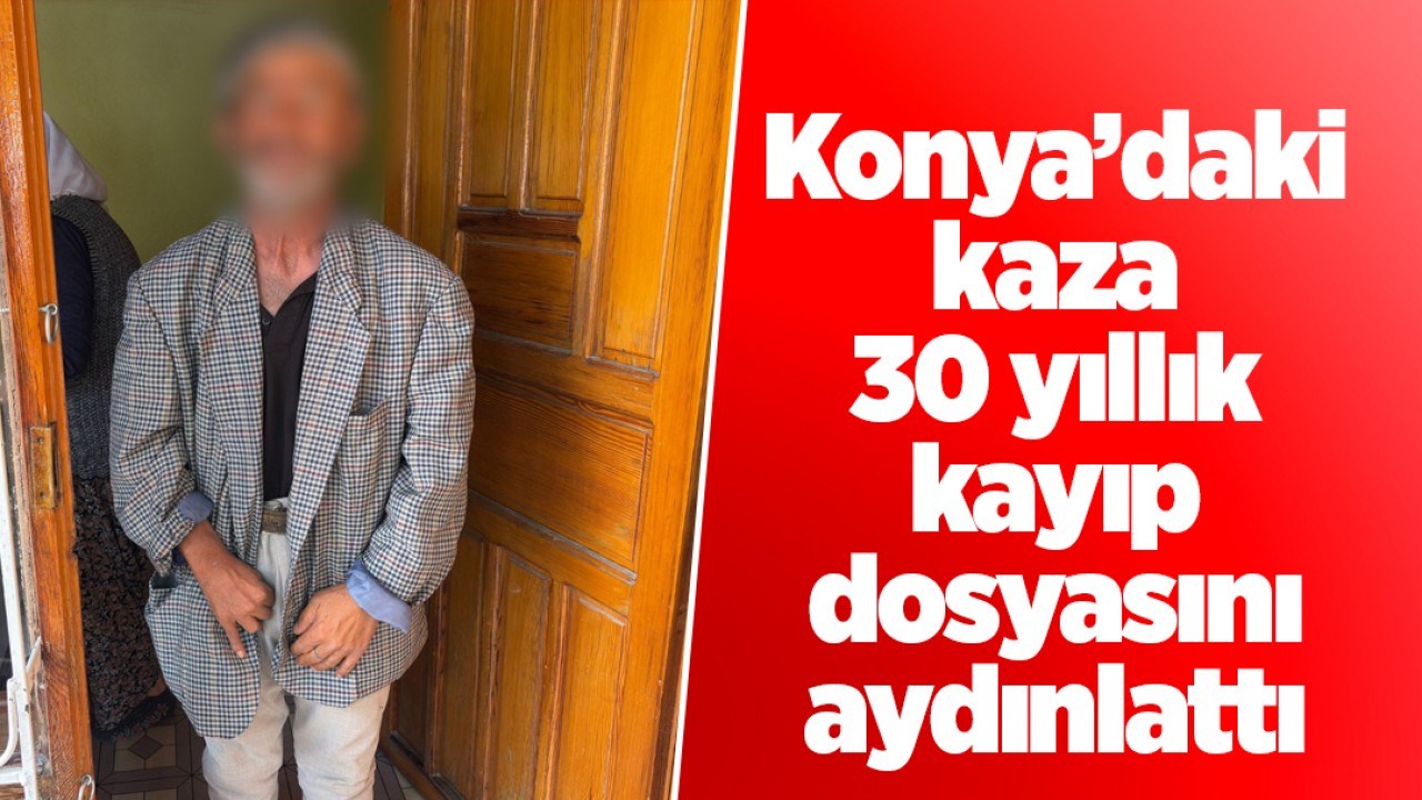 Konya’daki kaza, 30 yıllık kayıp dosyasını aydınlattı