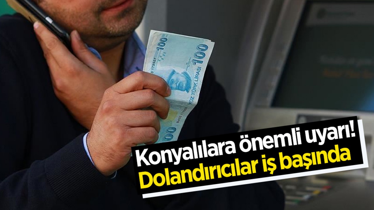 Konyalılara önemli uyarı! Dolandırıcılar iş başında