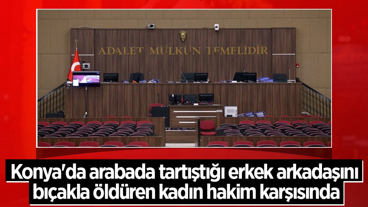 Konya'da arabada tartıştığı erkek arkadaşını bıçakla öldüren kadın hakim karşısında
