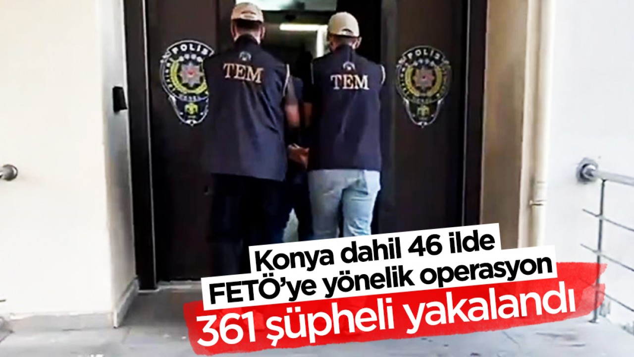Konya dahil 46 ilde FETÖ’ye yönelik operasyon: 361 şüpheli yakalandı