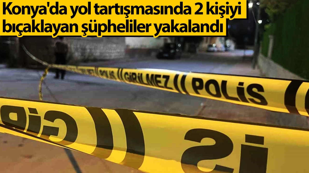 Konya'da yol tartışmasında 2 kişiyi bıçaklayan şüpheliler yakalandı