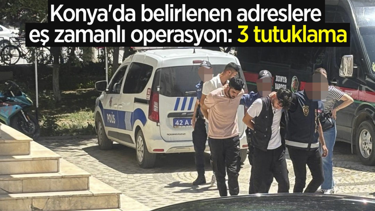 Konya'da belirlenen adreslere eş zamanlı operasyon: 3 tutuklama