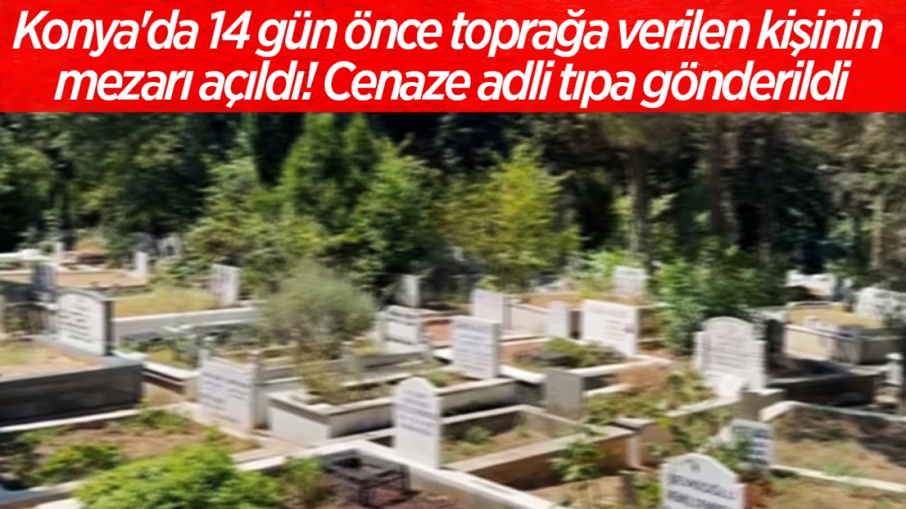 Konya'da 14 gün önce toprağa verilen kişinin mezarı açıldı! Cenaze adli tıpa gönderildi