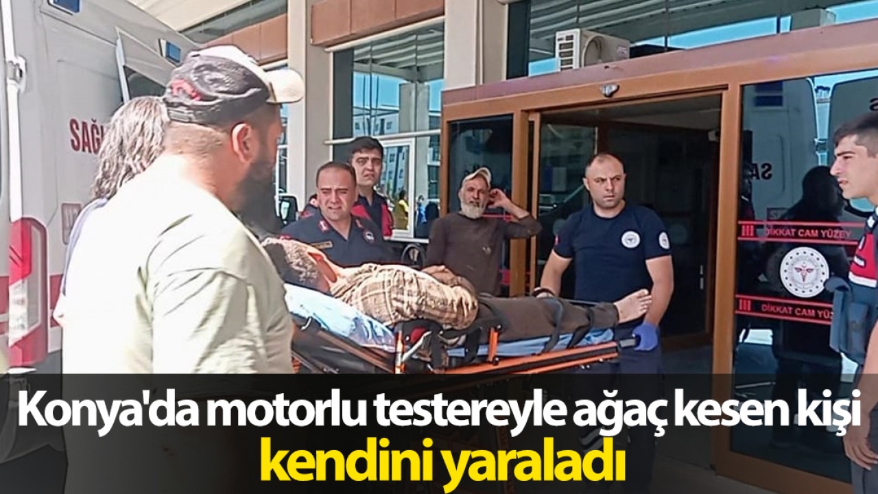 Konya'da motorlu testereyle ağaç kesen kişi kendini yaraladı