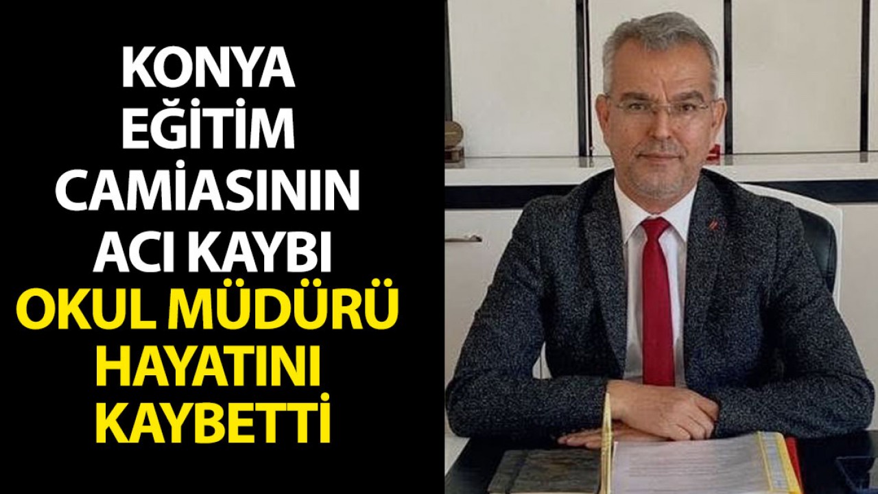 Konya eğitim camiasının acı kaybı: Okul müdürü hayatını kaybetti