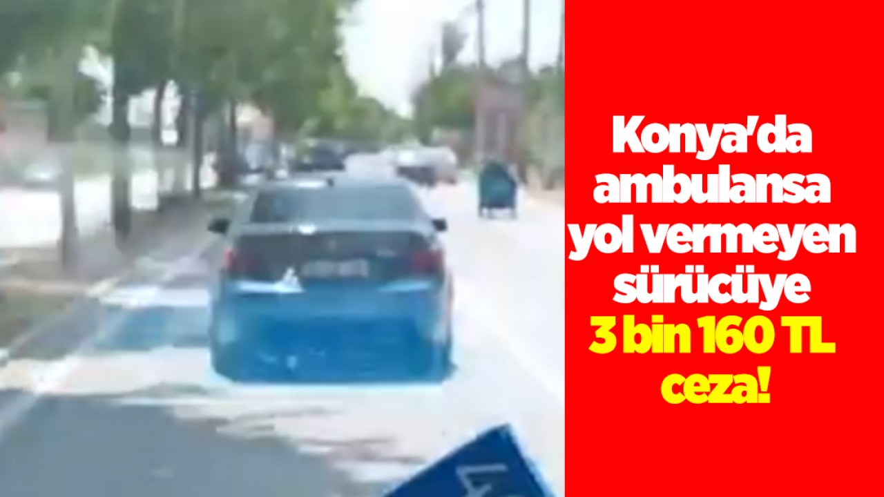 Konya'da ambulansa yol vermeyen sürücüye 3 bin 160 TL ceza!