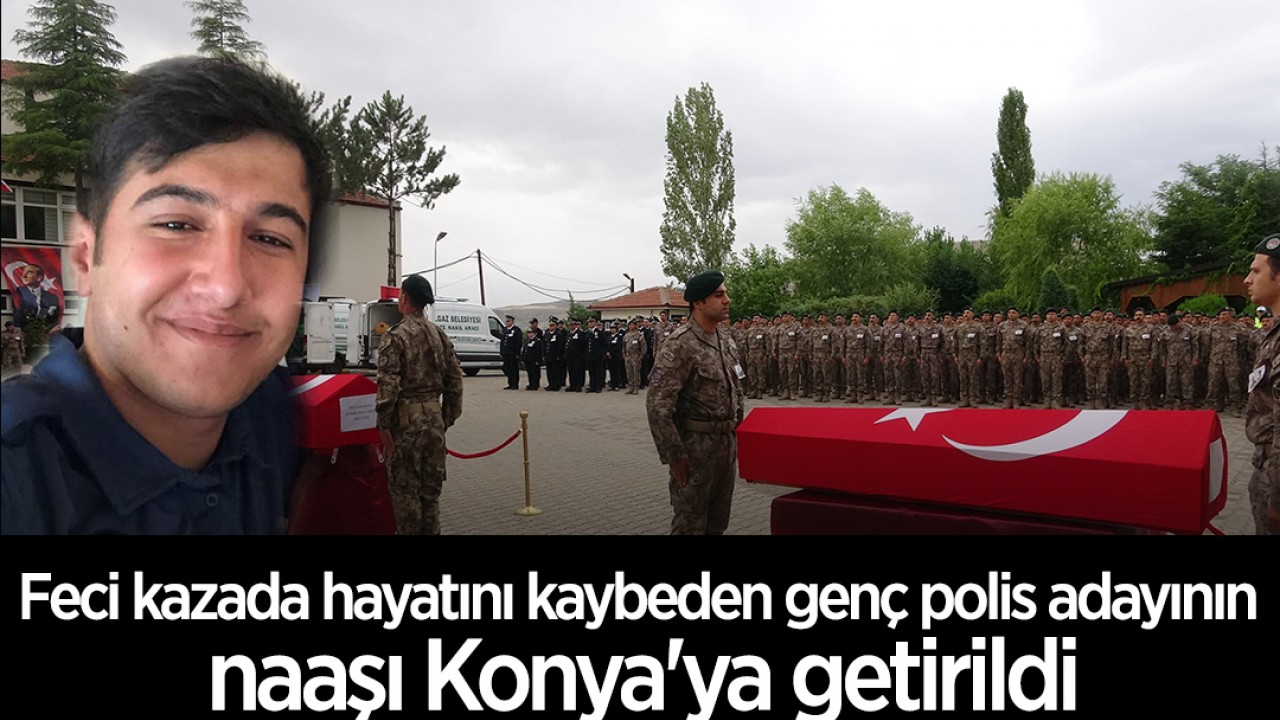 Feci kazada hayatını kaybeden genç polis adayının naaşı Konya'ya getirildi