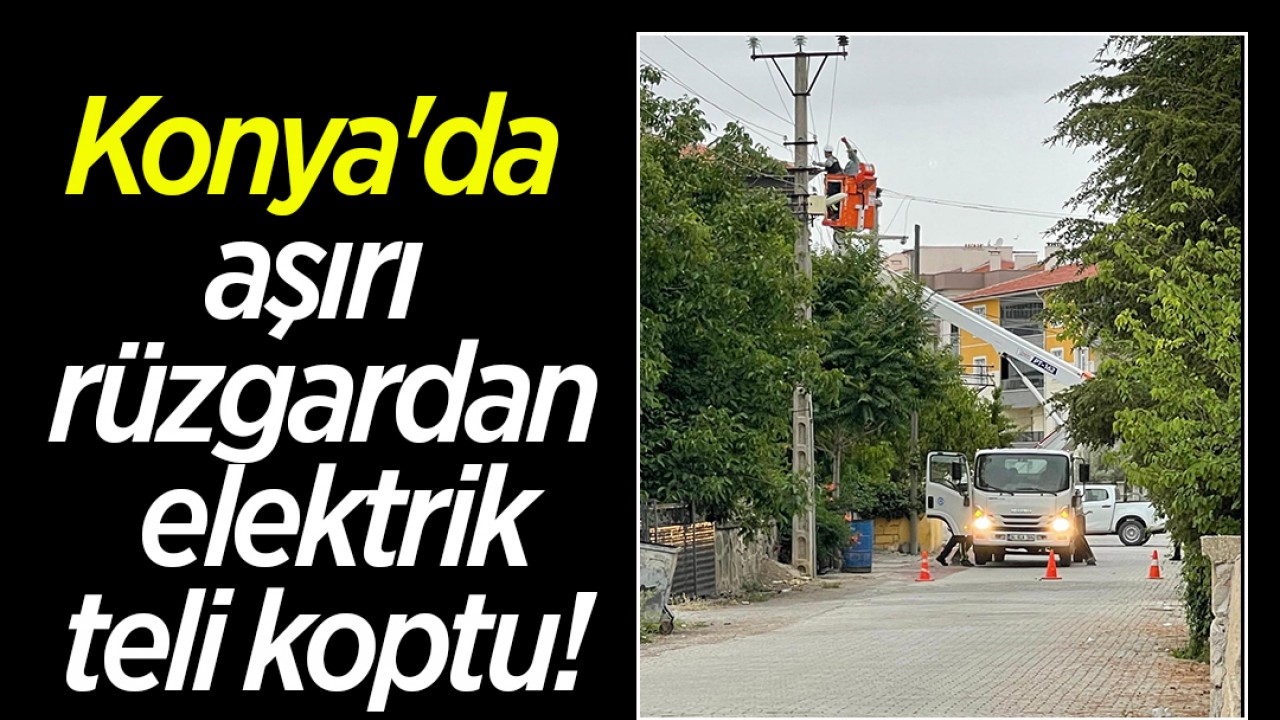 Konya'da aşırı rüzgardan elektrik teli koptu, mahalle elektriksiz kaldı