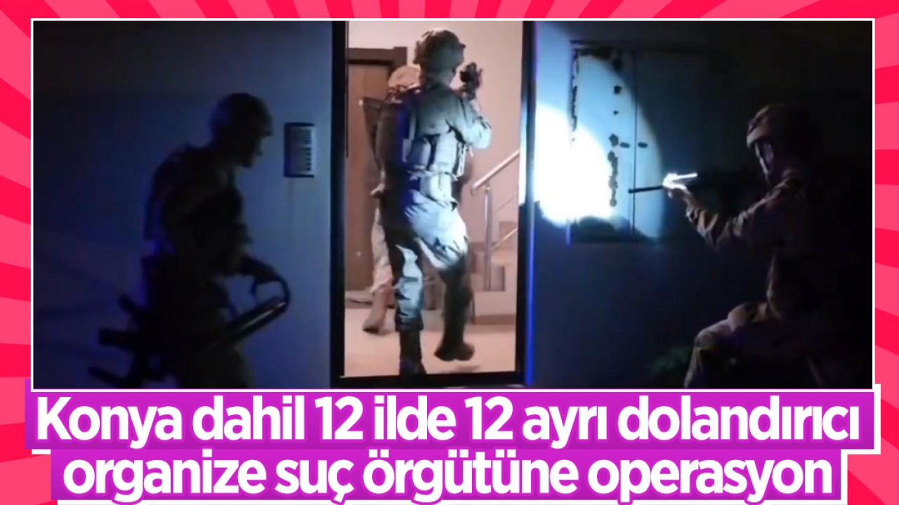 Konya dahil 12 ilde 12 ayrı dolandırıcı organize suç örgütüne operasyon