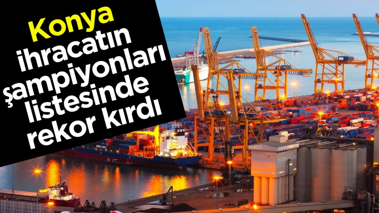 Konya, ihracatın şampiyonları listesinde rekor kırdı