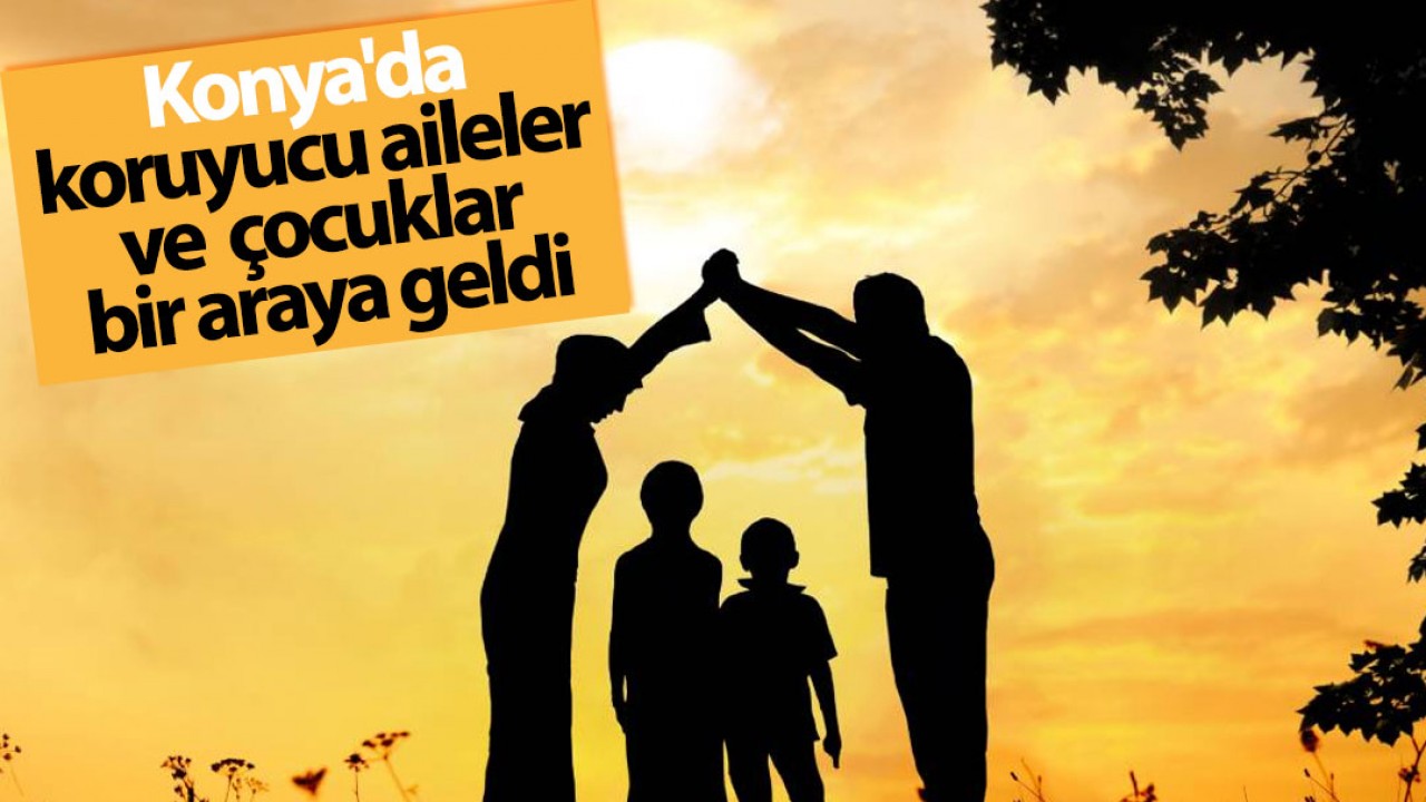 Konya'da koruyucu aileler ve çocuklar bir araya geldi