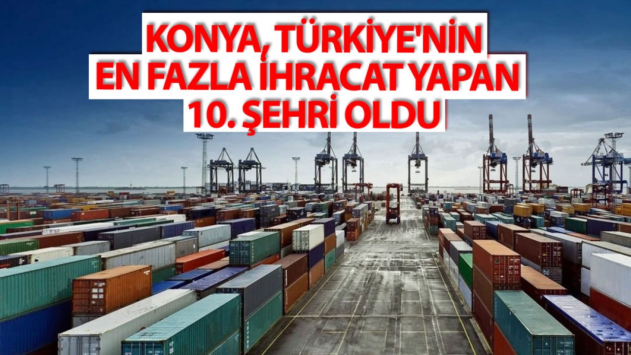 Konya, Türkiye'nin en fazla ihracat yapan 10. şehri oldu