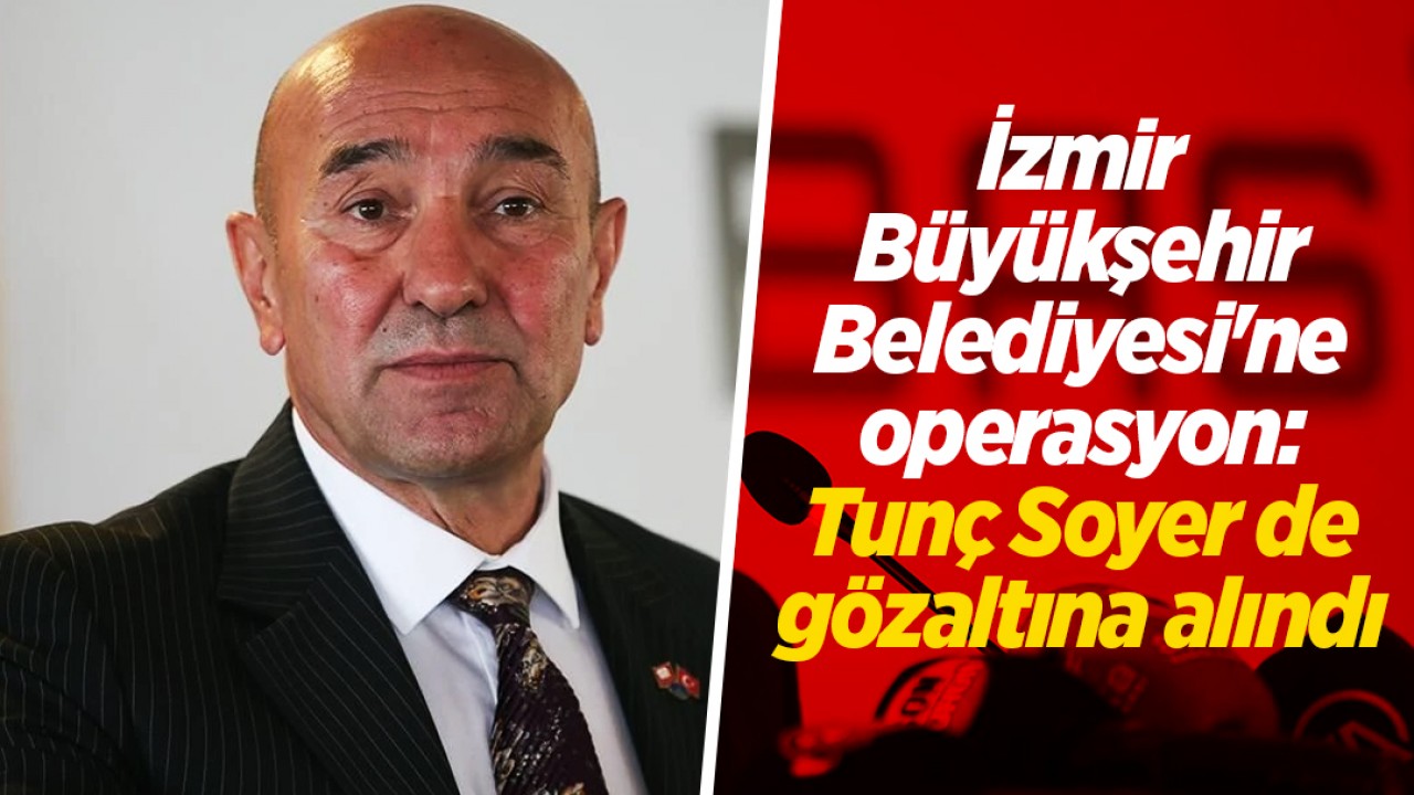 İzmir Büyükşehir Belediyesi'ne operasyon: Tunç Soyer de gözaltına alındı