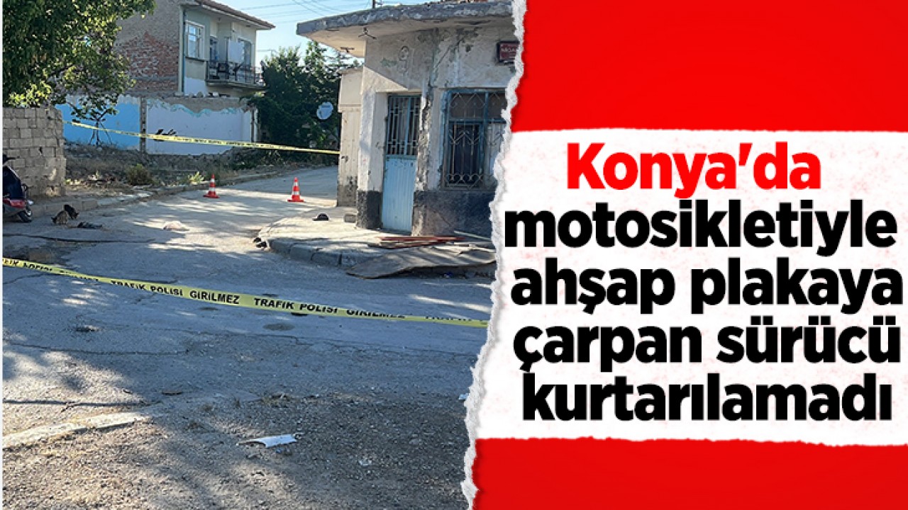 Konya'da motosikletiyle ahşap plakaya çarpan sürücü kurtarılamadı