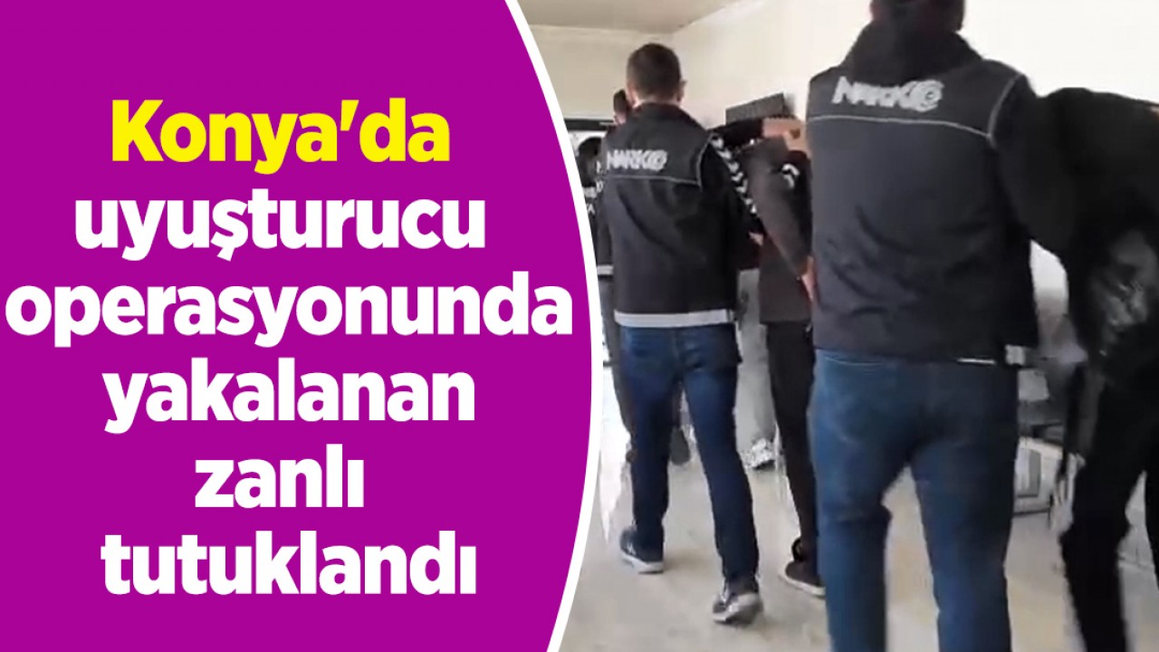 Konya'da uyuşturucu operasyonunda yakalanan zanlı tutuklandı
