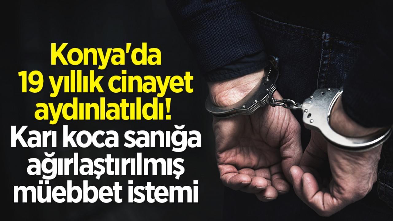 Konya'da 19 yıllık cinayet aydınlatıldı: Karı koca sanığa ağırlaştırılmış müebbet istemi