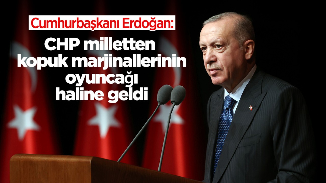 Cumhurbaşkanı Erdoğan: CHP milletten kopuk marjinallerinin oyuncağı haline geldi
