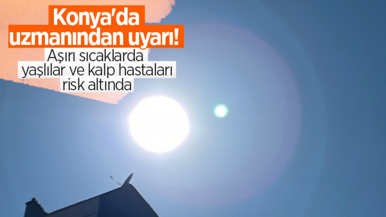 Konya'da uzmanından uyarı!  Aşırı sıcaklarda yaşlılar ve kalp hastaları risk altında