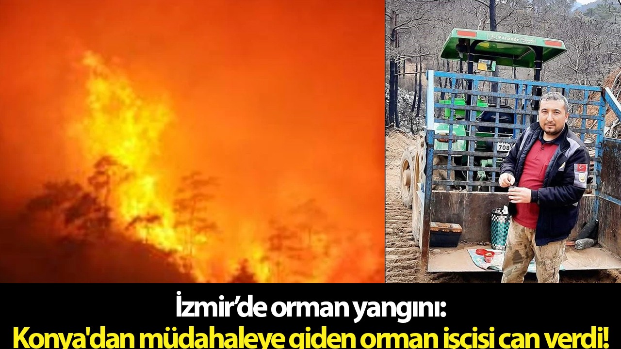 İzmir’de orman yangını: Konya'dan müdahaleye giden orman işçisi can verdi!