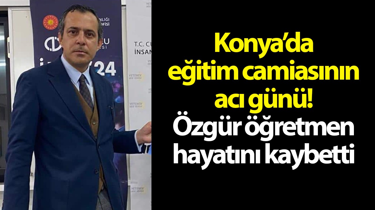 Konya’da eğitim camiasının acı günü! Özgür öğretmen hayatını kaybetti