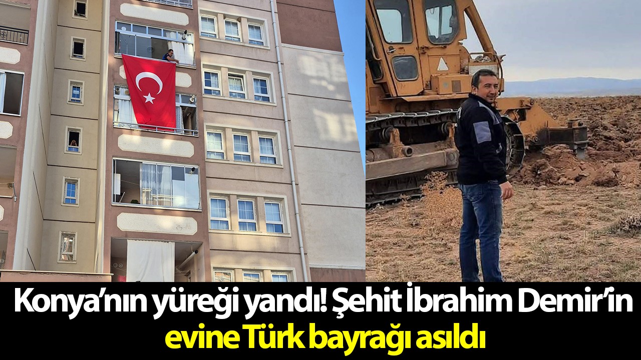Konya’nın yüreği yandı! Şehit İbrahim Demir’in evine Türk bayrağı asıldı