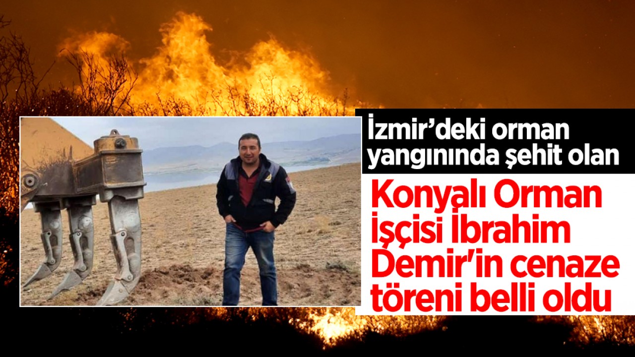 İzmir’deki orman yangınında şehit olan Konyalı Orman İşçisi İbrahim Demir'in cenaze töreni belli oldu