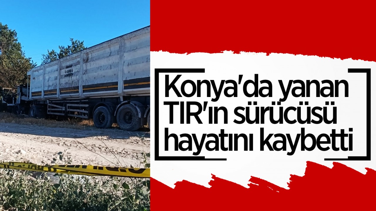 Konya'da yanan TIR'ın sürücüsü hayatını kaybetti