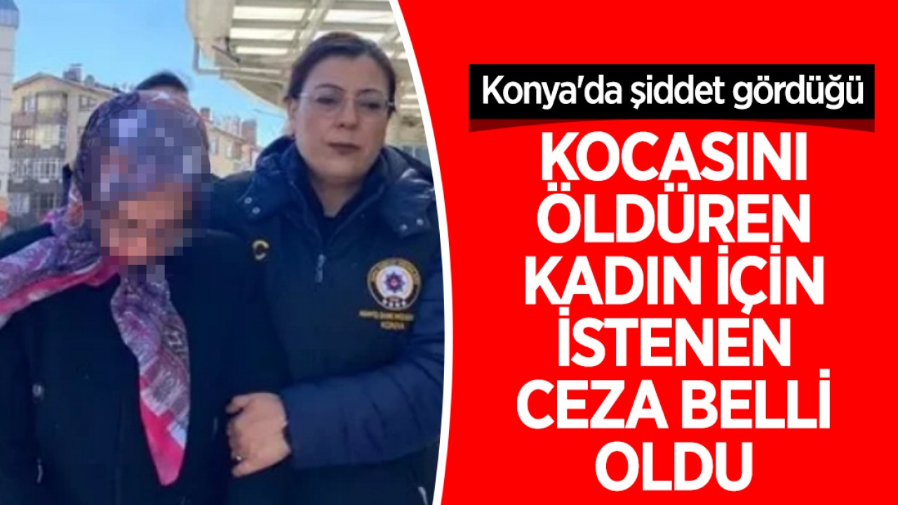 Konya'da şiddet gördüğü kocasını öldüren kadın için istenen ceza belli oldu