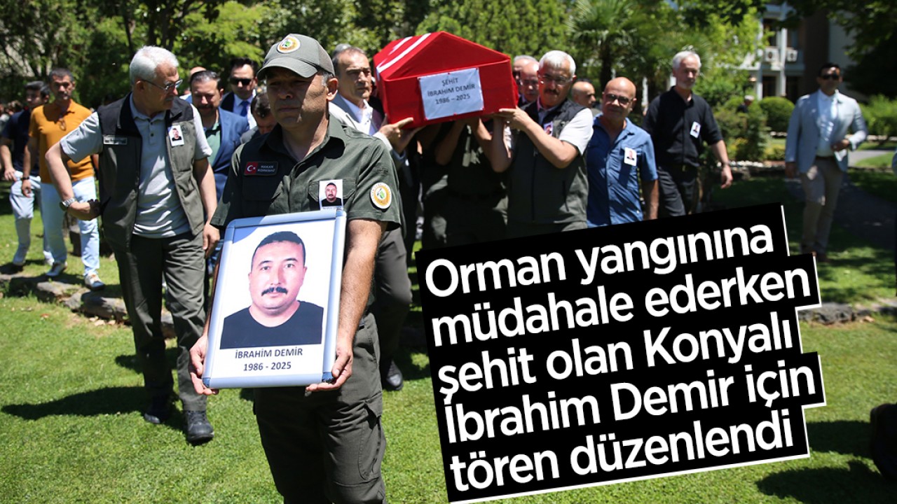 Orman yangınına müdahale ederken şehit olan Konyalı İbrahim Demir için tören düzenlendi