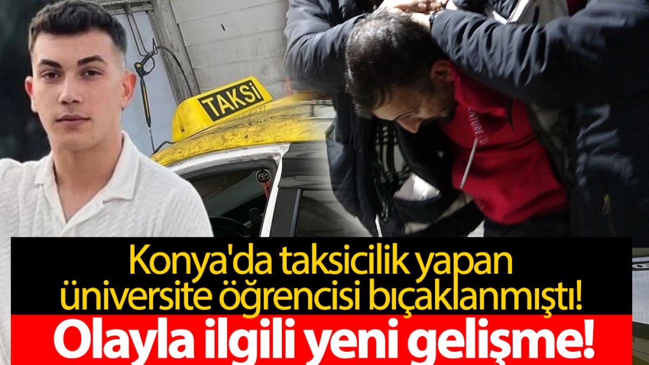 Konya'da taksicilik yapan üniversite öğrencisi bıçaklanmıştı! Olayla ilgili yeni gelişme!