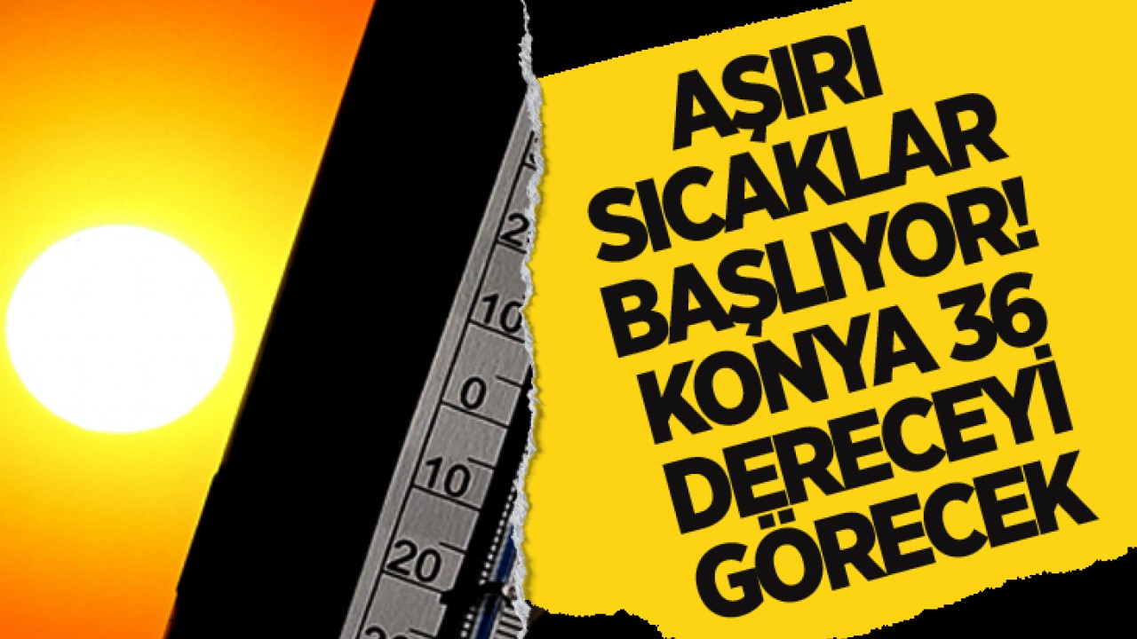 Aşırı sıcaklar başlıyor: Konya 36 dereceyi görecek