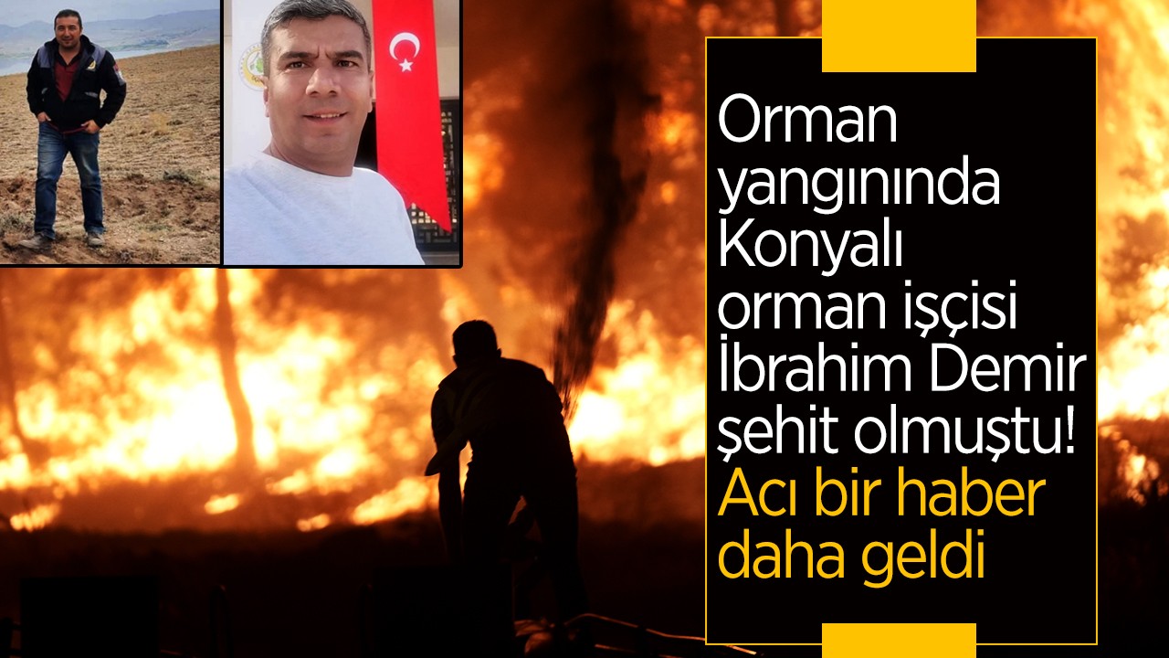 Orman yangınında Konyalı orman işçisi İbrahim Demir şehit olmuştu... Acı bir haber daha geldi