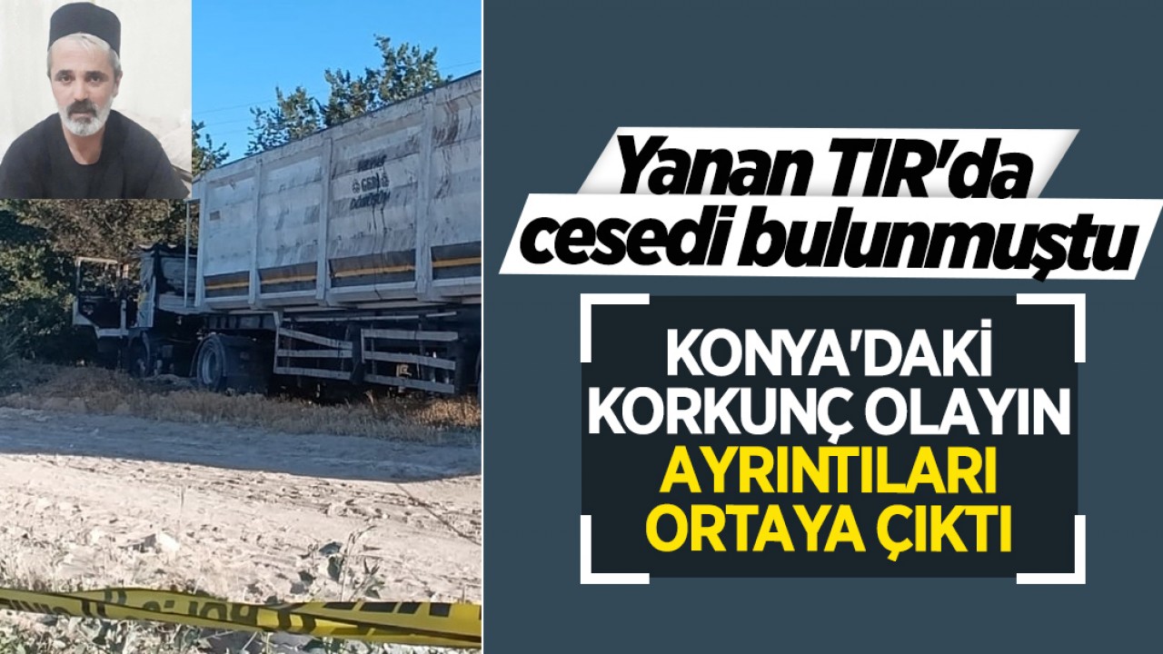 Yanan TIR'da cesedi bulunmuştu: Konya'daki korkunç olayın ayrıntıları ortaya çıktı