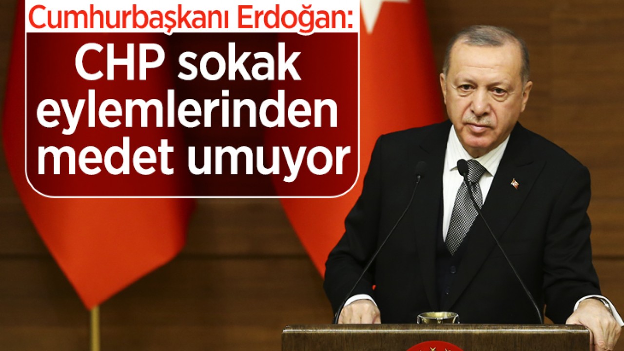 Cumhurbaşkanı Erdoğan: CHP yönetimi sokak eylemlerinden medet umuyor