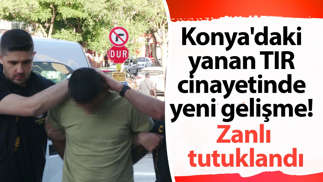 Konya'daki yanan TIR cinayetinde yeni gelişme: Zanlı tutuklandı