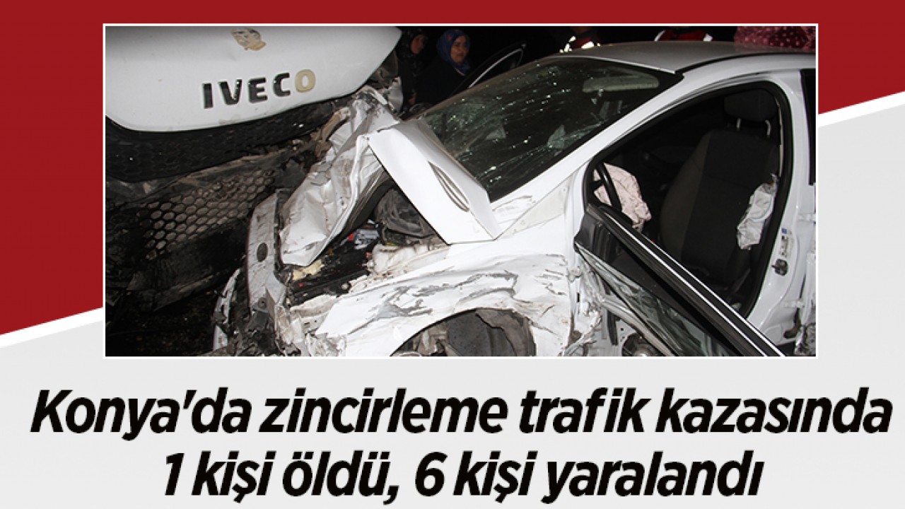 Konya'da zincirleme trafik kazasında 1 kişi öldü, 6 kişi yaralandı